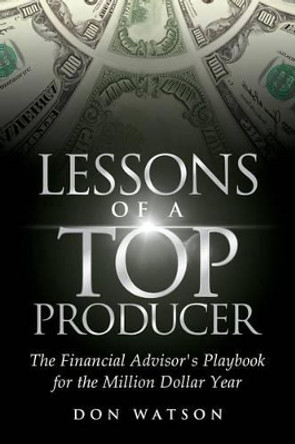 Lessons of a Top Producer: The Financial Advisor's Playbook for the Million Dollar Year by Professor Don Watson 9781939237286