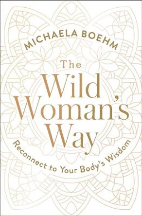 The Wild Woman's Way: Reconnect to Your Body's Wisdom by Michaela Boehm