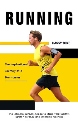 Running: The Inspirational Journey of a Non-runner (The Ultimate Runner's Guide to Make You Healthy, Ignite Your Run, and Embrace Wellness) by Harry Duke 9781777407018