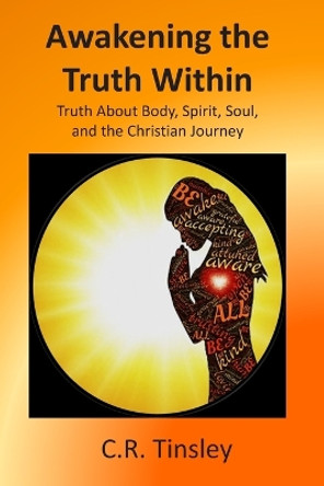 Awakening the Truth Within: Truth About Body, Spirit, Soul, and the Christian Journey by C R Tinsley 9781792685439