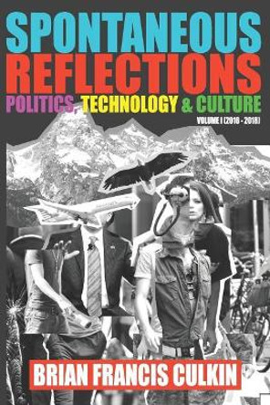 Spontaneous Reflections: Politics, Culture, Technology - Volume 1 (2016-2018) by Brian Francis Culkin 9781796823394