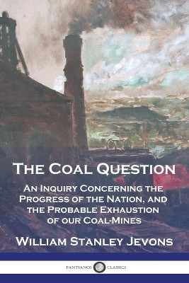 The Coal Question: An Inquiry Concerning the Progress of the Nation, and the Probable Exhaustion of our Coal-Mines by William Stanley Jevons 9781789876468