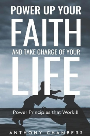 Power Up Your Faith & Take Charge Of Your Life: Power Principles That Work!!! by Anthony Chambers 9781793127341