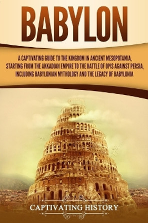 Babylon: A Captivating Guide to the Kingdom in Ancient Mesopotamia, Starting from the Akkadian Empire to the Battle of Opis Against Persia, Including Babylonian Mythology and the Legacy of Babylonia by Captivating History 9781793483713