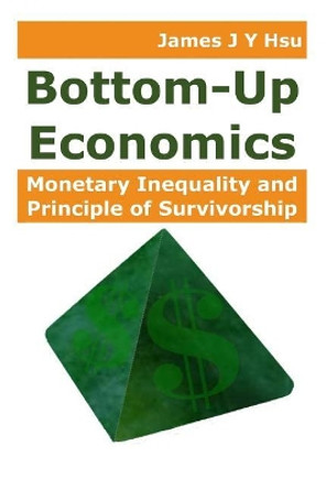 Bottom-Up Economics: Monetary Inequality and Principle of Survivorship by James J Y Hsu 9781798500033