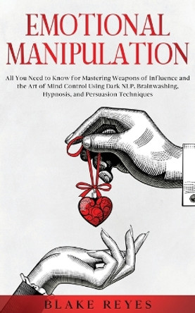 Emotional Manipulation: All You Need to Know for Mastering Weapons of Influence and the Art of Mind Control Using Dark NLP, Brainwashing, Hypnosis, and Persuasion Techniques by Blake Reyes 9781801446600