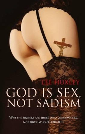 God is Sex, not Sadism: Why the sinners are those who condemn sex, not those who celebrate it by Lee Huxley 9781861515933