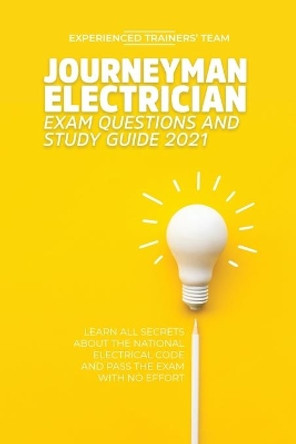 Journeyman Electrician Exam Questions and Study Guide 2021: Learn All Secrets About the National Electrical Code And Pass the Exam With No Effort by Experienced Trainers' Team 9781914978005
