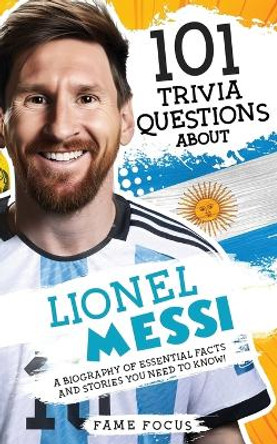101 Trivia Questions About Lionel Messi - A Biography of Essential Facts and Stories You Need To Know! by Fame Focus 9781923168053