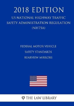 Federal Motor Vehicle Safety Standards - Rearview Mirrors (US National Highway Traffic Safety Administration Regulation) (NHTSA) (2018 Edition) by The Law Library 9781729756775