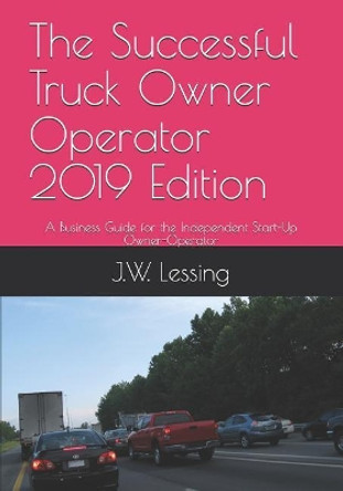 The Successful Truck Owner Operator 2019 Edition: A Business Guide for the Independent Start-Up Owner-Operator by J W Lessing 9781731406095