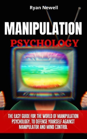 Manipulation Psychology: The Easy Guide For The World of Manipulation Psychology, To Defense Yourself Against Manipulator and Mind Control by Ryan Newell 9781914232596