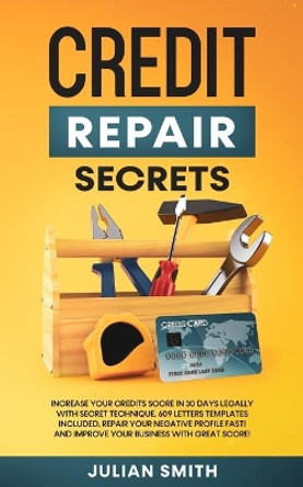 Credit Repair Secrets: Increase Your Credits Score in 30 Days Legally with Secret Technique. 609 Letters Templates Included. Repair Your Negative Profile Fast! And Improve Your Business with Great Score! by Julian Smith 9781914271182