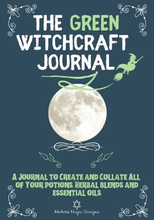The Green Witchcraft Journal: A Journal to Create and Collate All of Your Potions, Herbal Blends and Essential Oils by Modern Magic Designs 9781922515315