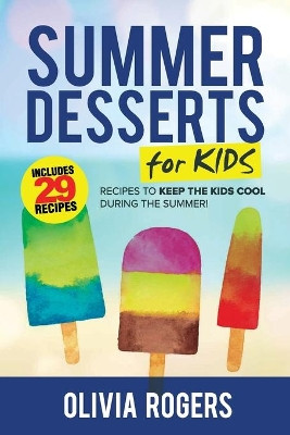 Summer Desserts for Kids (3rd Edition): 29 Recipes to Keep the Kids Cool During the Summer! by Olivia Rogers 9781925997828