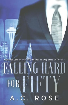 Falling Hard for Fifty: A Deeper Look at How Fifty Shades of Grey Stole Our Hearts by A C Rose 9781941630112