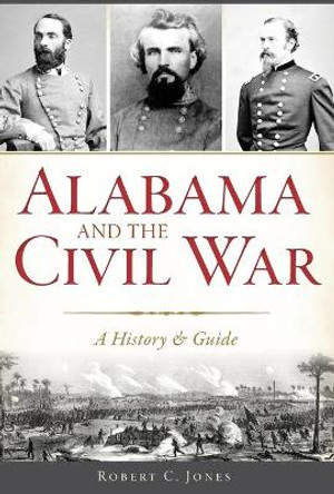 Alabama and the Civil War: A History & Guide by Robert C Jones 9781625858832