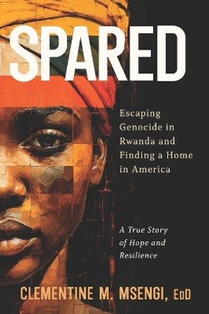 Spared: Escaping Genocide in Rwanda and Finding a Home in America by Clementine M Msengi Edd 9781625862709