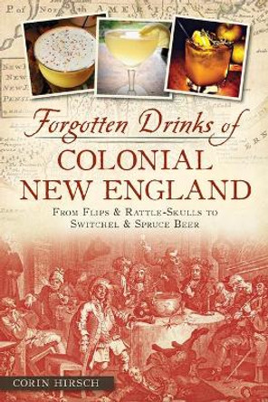 Forgotten Drinks of Colonial New England: From Flips & Rattle-Skulls to Switchel & Spruce Beer by Corin Hirsch 9781626192492