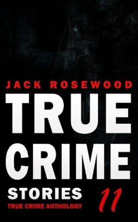 True Crime Stories Volume 11: 12 Shocking True Crime Murder Cases by Jack Rosewood 9781723967474