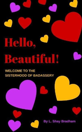 Hello, Beautiful! Welcome to the Sisterhood of Badassery: Life Lessons from a Late-Blooming Badass by L Shay Bradham 9781722705060