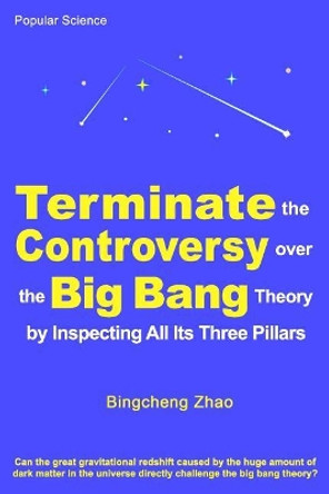 Terminate the Controversy Over the Big Bang Theory by Inspecting All Its Three Pillars by Bingcheng Zhao Ph D 9781727281880