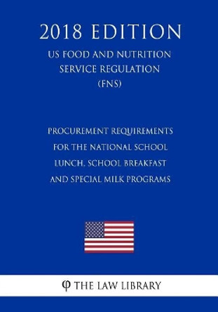 Procurement Requirements for the National School Lunch, School Breakfast and Special Milk Programs (US Food and Nutrition Service Regulation) (FNS) (2018 Edition) by The Law Library 9781727866926