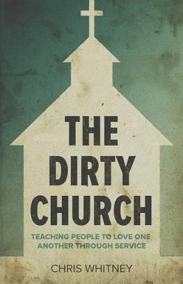 The Dirty Church: Teaching People to Love One Another Through Service by Chris Whitney 9781632960566