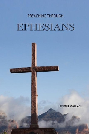 Preaching Through Ephesians: Exegetical Sermons Through the Letter to the Ephesians by Paul Wallace 9781728890821