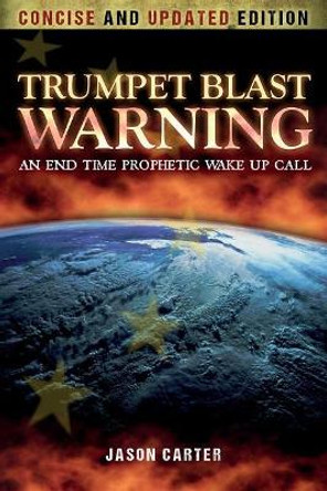 Trumpet Blast Warning Concise and Updated: An End Time Prophetic Wake Up Call by Jason Carter 9781548499259