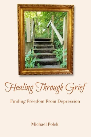 Healing Through Grief: Finding Freedom From Depression by Michael Polek 9781732717671