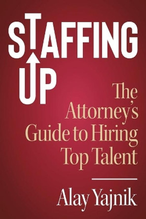 Staffing Up: The Attorney's Guide to Hiring Top Talent by Alay Yajnik 9781733121705