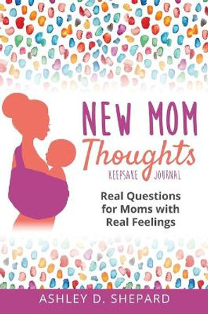 New Mom Thoughts: Real Questions for Moms with Real Feelings by Ashley D Shepard 9781735575520