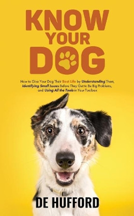 Know Your Dog: How to Give Your Dog Their Best Life by Understanding Them, Identifying Small Issues Before They Get to Be Big Problems, and Using All the Tools in Your Toolbox by de Hufford 9781736004029