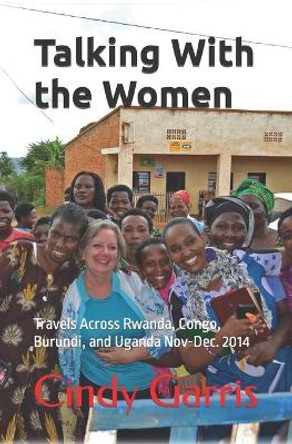 Talking With the Women: Travels Across Rwanda, Congo, Burundi, and Uganda Nov-Dec. 2014 by Cindy Garris 9781737794479