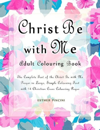 Christ Be with Me Adult Colouring Book: The Complete Text of the Christ Be with Me Prayer in Large, Simple Colouring Font with 14 Christian Cross Colouring Pages by Esther Pincini 9781773350301