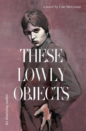 These Lowly Objects by Kate McGowan 9781644672266