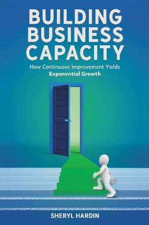 Building Business Capacity: How Continuous Improvement Yields Exponential Growth by Sheryl Hardin 9781637422663