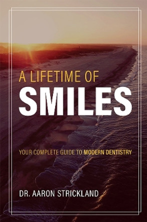 A Lifetime of Smiles: Your Complete Guide to Modern Dentistry by Dr Aaron Strickland 9781642250466