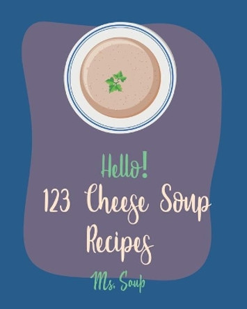 Hello! 123 Cheese Soup Recipes: Best Cheese Soup Cookbook Ever For Beginners [Mac N Cheese Cookbook, Cream Cheese Cookbook, Creamy Soup Cookbook, Goat Cheese Cookbook, Tomato Soup Recipe] [Book 1] by MS Soup 9781708830366