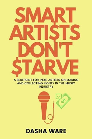 Smart Artists Don't Starve: A Blueprint For Indie Artists On Making And Collecting Money In The Music Industry by Dasha Ware 9781638214366