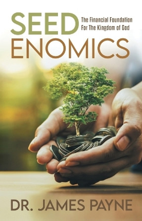 Seedenomics: The Financial Foundation for the Kingdom of God by Dr James Payne 9781664272590