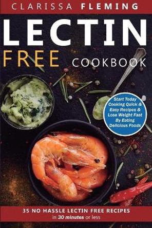 Lectin Free Cookbook: No Hassle Lectin Free Recipes In 30 Minutes or Less (Start Today Cooking Quick & Easy Recipes & Lose Weight Fast By Eating Delicious Foods Also Known As The Plant Paradox Diet) by Clarissa Fleming 9781647133689
