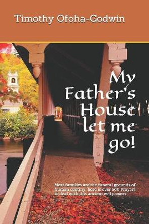 My Father's House let me go!: Most families are the funeral grounds of human destiny, here is over 500 Prayers to deal with this ancient evil powers by Timothy Ofoha-Godwin 9781688440746