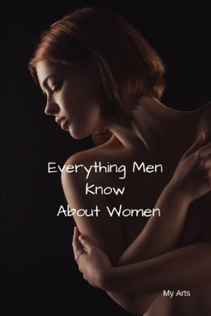 Everything Men Know About Women: A landmark book completely revised and updated to reveal everything men really know about the opposite sex. by My Arts 9781688827127