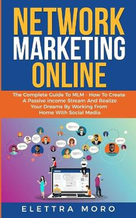 Network Marketing Online: The Complete Guide to MLM - How to Create A Passive Income Stream and Realize your Dreams by Working from Home with Social Media by Elettra Moro 9781690019664