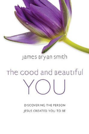 The Good and Beautiful You: Discovering the Person Jesus Created You to Be by James Bryan Smith 9780830846948