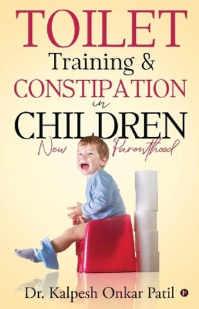 Toilet Training & Constipation in Children: New Parenthood by Dr Kalpesh Onkar Patil 9781648996238