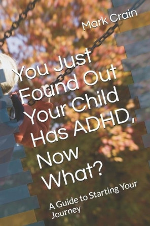 You Just Found Out Your Child Has ADHD, Now What?: A Guide to Starting Your Journey by Mark Crain 9781694623928