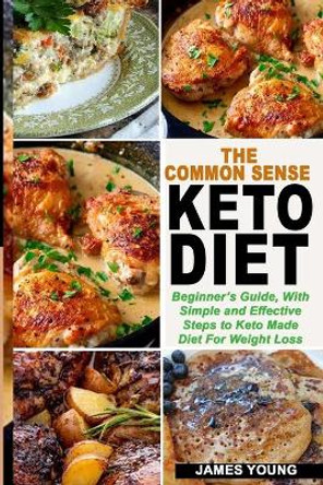 The Common Sense Keto Diet: Beginner's Guide, with Simple and Effective Steps to Keto Made Diet for Weight Loss by James Young 9781694630117